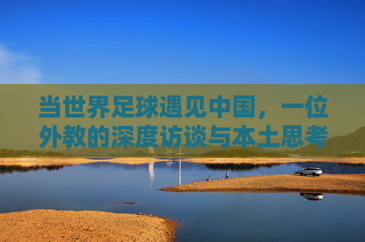 当世界足球遇见中国,一位外教的深度访谈与本土思考,当世界足球遇见中国,外教的深度访谈与本土思考