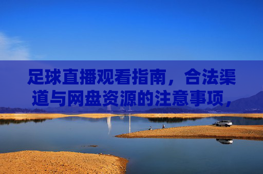 足球直播观看指南,合法渠道与网盘资源的注意事项,足球直播观看指南,合法渠道与网盘资源注意事项