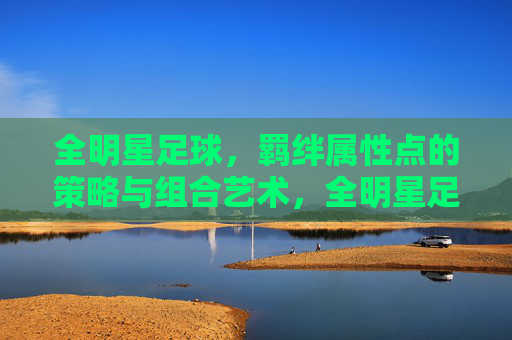 全明星足球,羁绊属性点的策略与组合艺术,全明星足球羁绊属性点的策略组合艺术