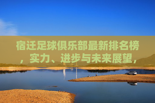 宿迁足球俱乐部最新排名榜,实力、进步与未来展望,宿迁足球俱乐部最新排名榜,实力进步与未来展望