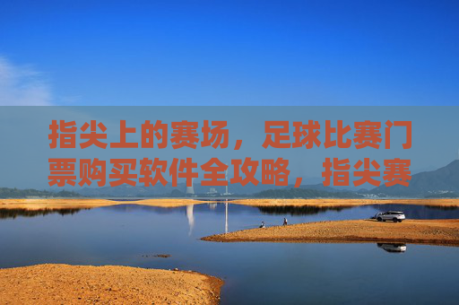 指尖上的赛场，足球比赛门票购买软件全攻略，指尖赛场，足球门票购买软件全攻略