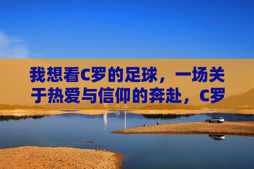 我想看C罗的足球，一场关于热爱与信仰的奔赴，C罗的足球，热爱与信仰的奔赴