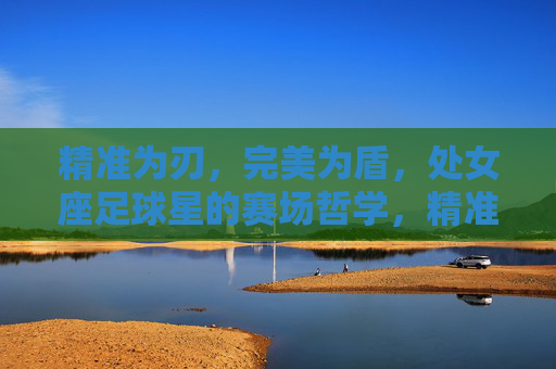 精准为刃,完美为盾,处女座足球星的赛场哲学,精准为刃,完美为盾,处女座足球星的赛场哲学