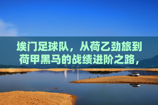 埃门足球队,从荷乙劲旅到荷甲黑马的战绩进阶之路,埃门,从荷乙劲旅到荷甲黑马的战绩进阶之路