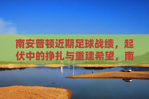 南安普顿近期足球战绩,起伏中的挣扎与重建希望,南安普顿战绩起伏,挣扎中见重建希望
