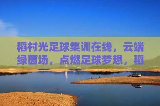稻村光足球集训在线,云端绿茵场,点燃足球梦想,稻村光在线集训,云端绿茵场点燃足球梦