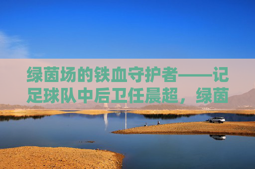 绿茵场的铁血守护者——记足球队中后卫任晨超,绿茵场的铁血守护者——任晨超