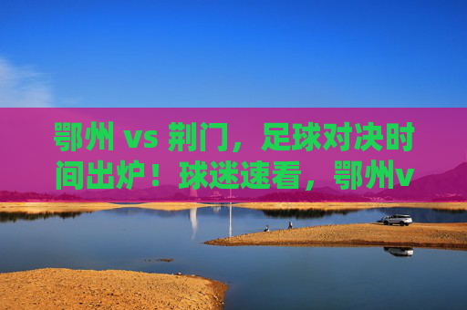 鄂州 vs 荆门,足球对决时间出炉!球迷速看,鄂州vs荆门足球对决时间出炉!球迷速看