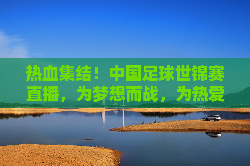 热血集结!中国足球世锦赛直播,为梦想而战,为热爱发声,热血集结!中国足球世锦赛直播,为梦想与热爱而战