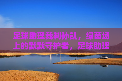 足球助理裁判孙凯,绿茵场上的默默守护者,足球助理裁判孙凯,绿茵场默默守护者