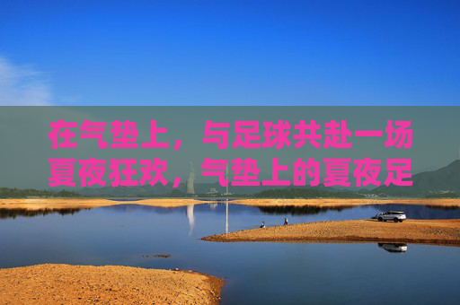 在气垫上,与足球共赴一场夏夜狂欢,气垫上的夏夜足球狂欢