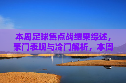 本周足球焦点战结果综述，豪门表现与冷门解析，本周足球焦点战综述，豪门表现与冷门解析