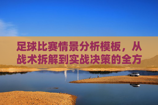 足球比赛情景分析模板,从战术拆解到实战决策的全方位指南,足球比赛情景分析模板,从战术拆解到实战决策的全方位指南