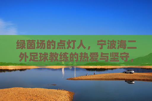 绿茵场的点灯人，宁波海二外足球教练的热爱与坚守，宁波海二外足球教练，绿茵点灯人的热爱与坚守