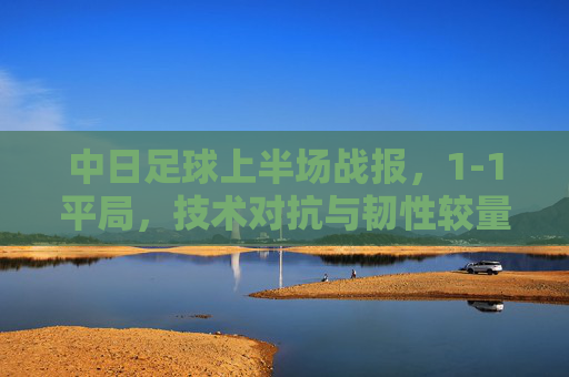 中日足球上半场战报,1-1平局,技术对抗与韧性较量交织,中日足球上半场1-1平局,技术对抗与韧性较量交织