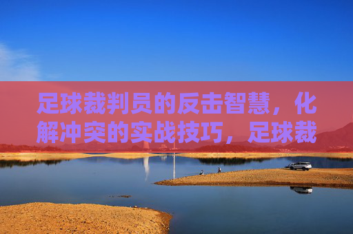 足球裁判员的反击智慧，化解冲突的实战技巧，足球裁判的反击智慧，冲突化解实战技巧