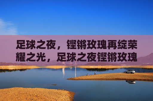足球之夜，铿锵玫瑰再绽荣耀之光，足球之夜铿锵玫瑰再绽荣光
