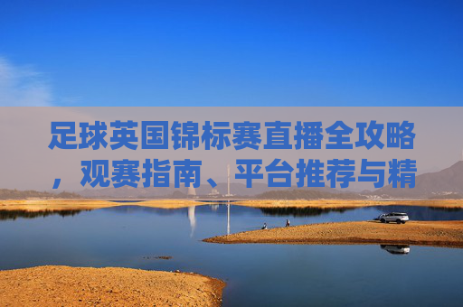 足球英国锦标赛直播全攻略,观赛指南、平台推荐与精彩看点