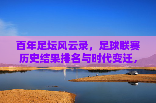 百年足坛风云录,足球联赛历史结果排名与时代变迁,百年足坛风云录,联赛历史排名与时代变迁
