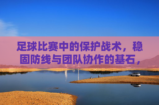 足球比赛中的保护战术,稳固防线与团队协作的基石,足球保护战术,稳固防线与团队协作的基石
