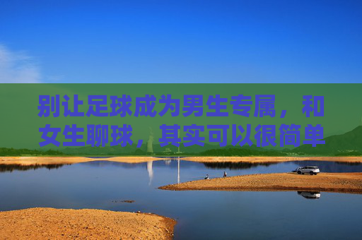 别让足球成为男生专属,和女生聊球,其实可以很简单,别让足球成为男生专属,和女生聊球很简单