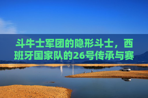 斗牛士军团的隐形斗士，西班牙国家队的26号传承与赛场剪影，斗牛士军团26号，隐形斗士的传承与赛场剪影