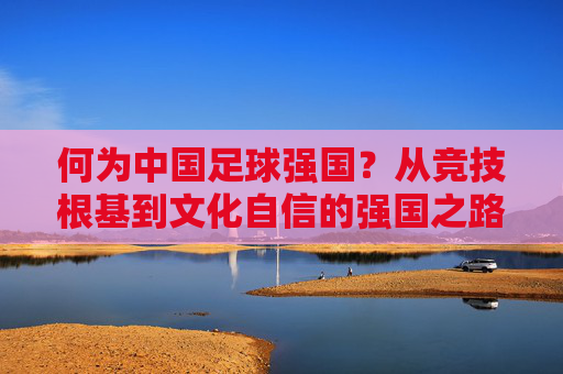 何为中国足球强国？从竞技根基到文化自信的强国之路，中国足球强国之路，从竞技根基到文化自信