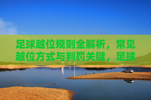 足球越位规则全解析,常见越位方式与判罚关键,足球越位规则全解析,常见方式与判罚关键