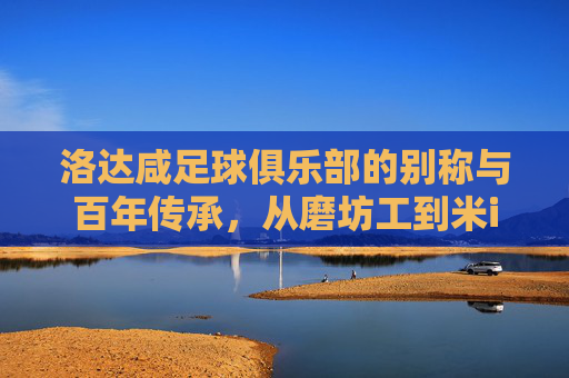 洛达咸足球俱乐部的别称与百年传承,从磨坊工到米ilers的故事,洛达咸百年传承,从磨坊工到米ilers的别称故事