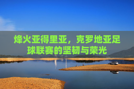 烽火亚得里亚,克罗地亚足球联赛的坚韧与荣光