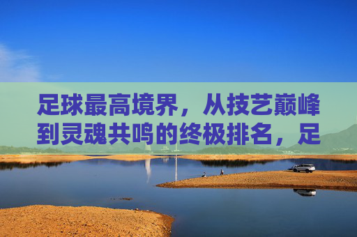 足球最高境界,从技艺巅峰到灵魂共鸣的终极排名,足球最高境界,技艺巅峰与灵魂共鸣的终极排名