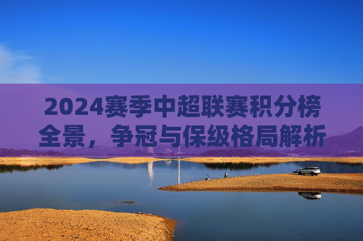 2024赛季中超联赛积分榜全景，争冠与保级格局解析，2024赛季中超积分榜全景，争冠保级格局解析