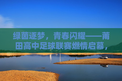 绿茵逐梦，青春闪耀——莆田高中足球联赛燃情启幕，绿茵逐梦，青春闪耀——莆田高中足球联赛燃情启幕