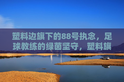 塑料边旗下的88号执念,足球教练的绿茵坚守,塑料旗下88号执念,足球教练的绿茵坚守