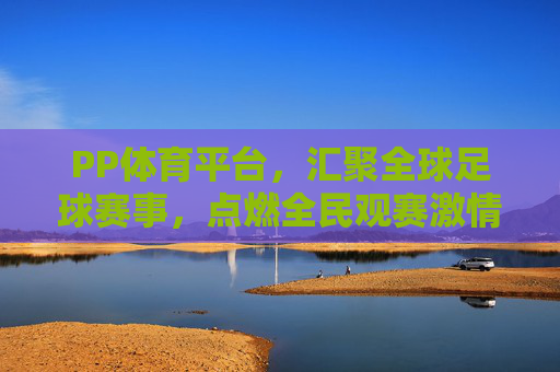 PP体育平台，汇聚全球足球赛事，点燃全民观赛激情，PP体育汇聚全球足球赛事点燃全民观赛激情