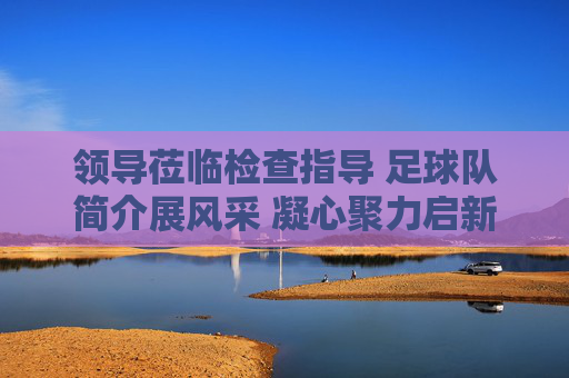 领导莅临检查指导 足球队简介展风采 凝心聚力启新程