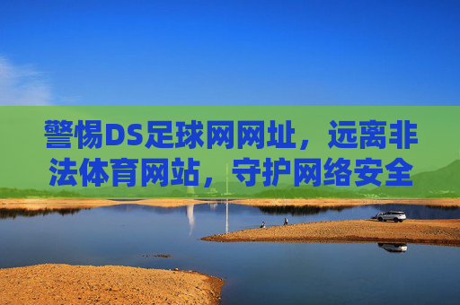 警惕DS足球网网址,远离非法体育网站,守护网络安全与合法权益,警惕DS足球网等非法体育网站,守护网络安全与合法权益
