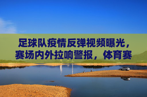 足球队疫情反弹视频曝光,赛场内外拉响警报,体育赛事安全再受拷问,足球队疫情反弹视频曝光,体育赛事安全警报再响