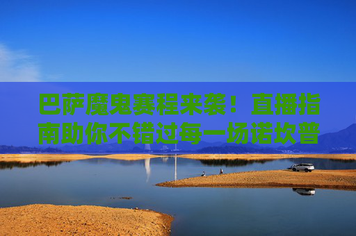 巴萨魔鬼赛程来袭!直播指南助你不错过每一场诺坎普激情,巴萨魔鬼赛程直播指南,不错过诺坎普激情
