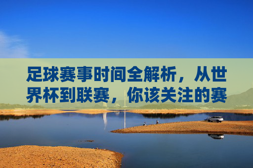 足球赛事时间全解析，从世界杯到联赛，你该关注的赛程安排，足球赛事时间全解析，世界杯到联赛赛程指南