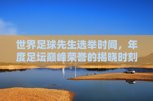 世界足球先生选举时间,年度足坛巅峰荣誉的揭晓时刻,世界足球先生选举,年度足坛巅峰荣誉揭晓