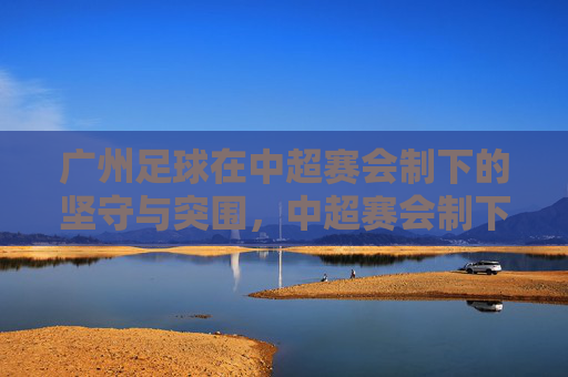 广州足球在中超赛会制下的坚守与突围，中超赛会制下广州足球的坚守与突围