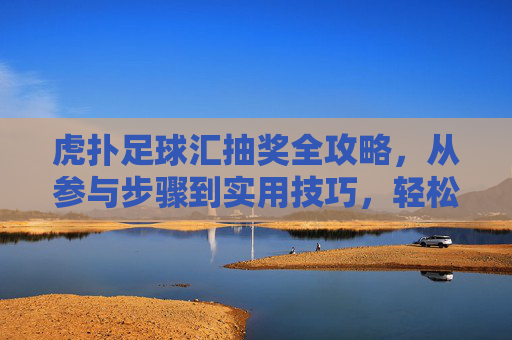虎扑足球汇抽奖全攻略,从参与步骤到实用技巧,轻松赢好礼!虎扑足球汇抽奖全攻略,步骤技巧全解锁,轻松赢好礼!