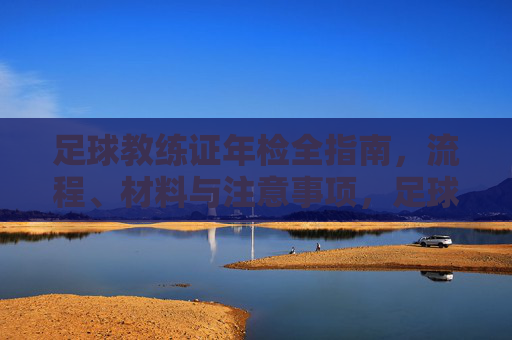 足球教练证年检全指南,流程、材料与注意事项,足球教练证年检全指南