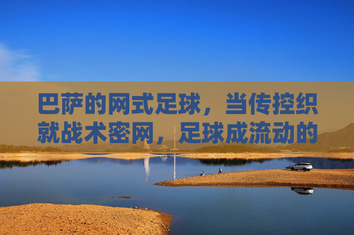 巴萨的网式足球，当传控织就战术密网，足球成流动的诗，巴萨网式足球，传控织密网，足球如诗流