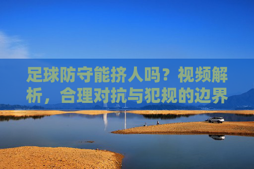 足球防守能挤人吗?视频解析,合理对抗与犯规的边界,足球防守挤人,视频解析合理对抗与犯规边界