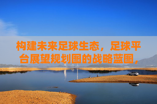 构建未来足球生态,足球平台展望规划图的战略蓝图,未来足球生态构建的战略蓝图