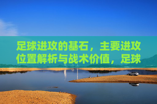 足球进攻的基石,主要进攻位置解析与战术价值,足球进攻的基石,主要进攻位置解析与战术价值