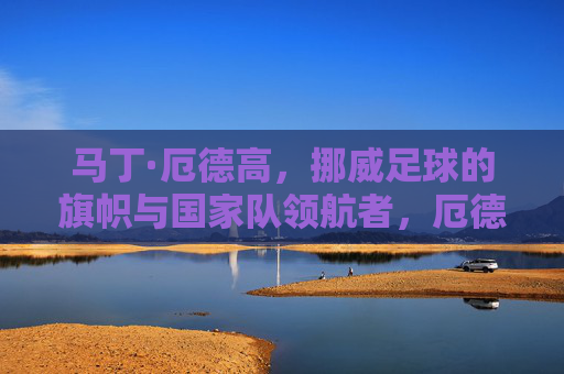 马丁·厄德高,挪威足球的旗帜与国家队领航者,厄德高,挪威足球的旗帜领航者