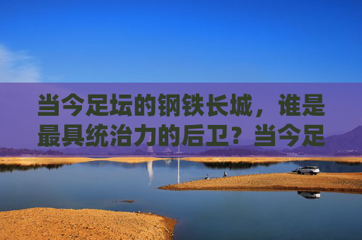 当今足坛的钢铁长城,谁是最具统治力的后卫?当今足坛钢铁长城,谁是最具统治力的后卫?